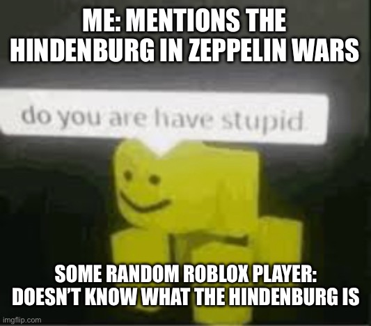 Okay, first of all, you are playing a literal blimp game. Second… ARE YOU LIVING UNDER A ROCK? | ME: MENTIONS THE HINDENBURG IN ZEPPELIN WARS; SOME RANDOM ROBLOX PLAYER: DOESN’T KNOW WHAT THE HINDENBURG IS | image tagged in do you are have stupid | made w/ Imgflip meme maker