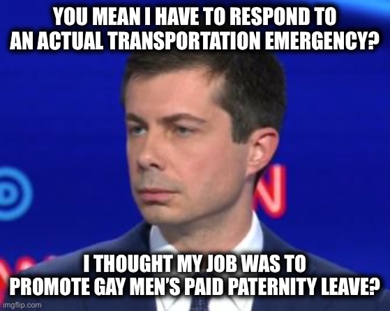 ILL, Go to Ohio? | YOU MEAN I HAVE TO RESPOND TO AN ACTUAL TRANSPORTATION EMERGENCY? I THOUGHT MY JOB WAS TO PROMOTE GAY MEN’S PAID PATERNITY LEAVE? | image tagged in unimpressed mayor pete,libtard,liberal logic,stupid liberals,liberalism | made w/ Imgflip meme maker