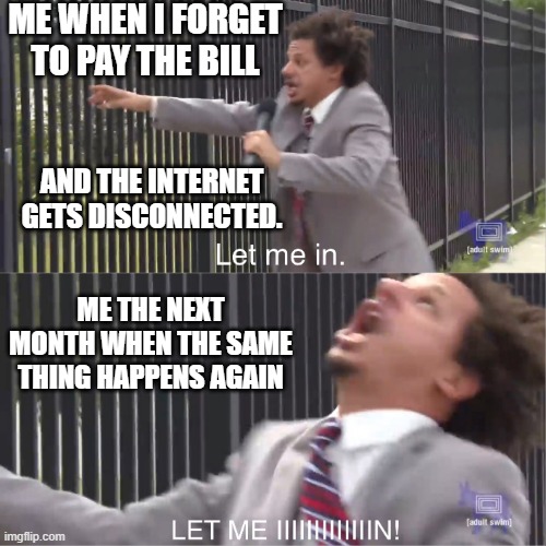 Why Does This Keep Happening |  ME WHEN I FORGET TO PAY THE BILL; AND THE INTERNET GETS DISCONNECTED. ME THE NEXT MONTH WHEN THE SAME THING HAPPENS AGAIN | image tagged in let me in,disconnected,disco,the internet,pay the bill | made w/ Imgflip meme maker