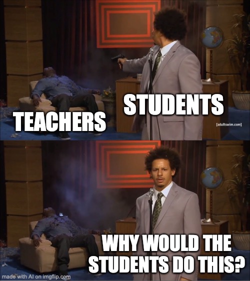 I do not get this ai meme | STUDENTS; TEACHERS; WHY WOULD THE STUDENTS DO THIS? | image tagged in memes,who killed hannibal | made w/ Imgflip meme maker