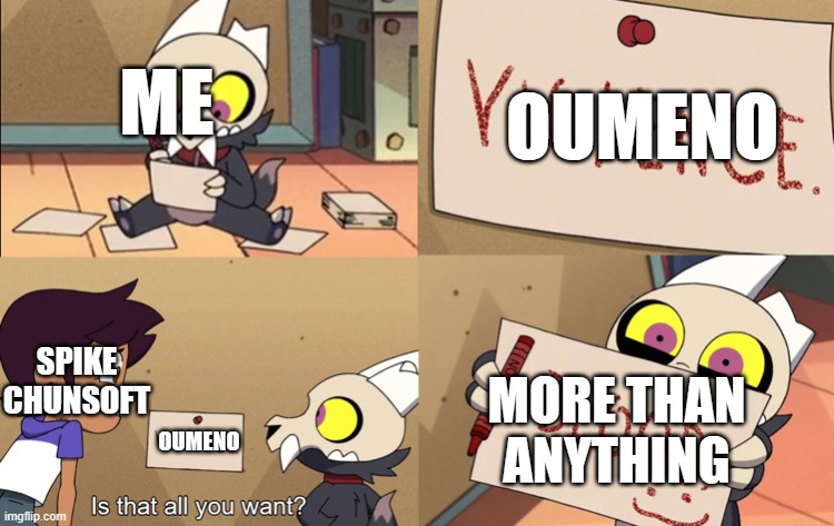 “Is that all you want?” | ME; OUMENO; SPIKE CHUNSOFT; MORE THAN ANYTHING; OUMENO | image tagged in is that all you want | made w/ Imgflip meme maker