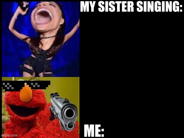 No singing sister | MY SISTER SINGING:; ME: | image tagged in true,siblings | made w/ Imgflip meme maker