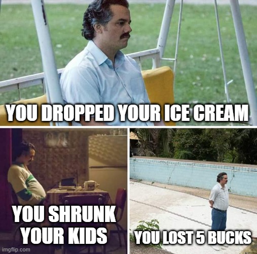 Sad Pablo Escobar | YOU DROPPED YOUR ICE CREAM; YOU SHRUNK YOUR KIDS; YOU LOST 5 BUCKS | image tagged in memes,sad pablo escobar | made w/ Imgflip meme maker
