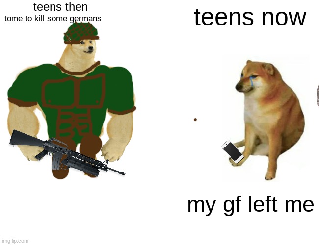 Buff Doge vs. Cheems Meme | teens then; teens now; tome to kill some germans; my gf left me | image tagged in memes,buff doge vs cheems | made w/ Imgflip meme maker