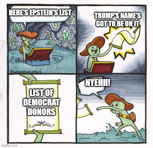 Scroll of Truth | HERE'S EPSTEIN'S LIST TRUMP'S NAME'S GOT TO BE ON IT LIST OF
DEMOCRAT
DONORS NYEHH! | image tagged in scroll of truth | made w/ Imgflip meme maker