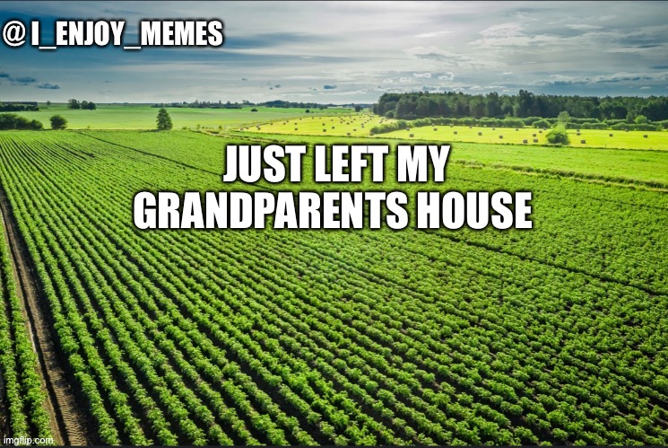 I_enjoy_memes_template | JUST LEFT MY GRANDPARENTS HOUSE | image tagged in i_enjoy_memes_template | made w/ Imgflip meme maker