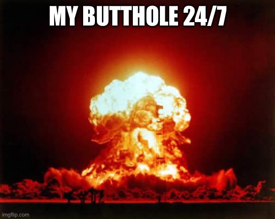 Nuclear Explosion | MY BUTTHOLE 24/7 | image tagged in memes,nuclear explosion | made w/ Imgflip meme maker