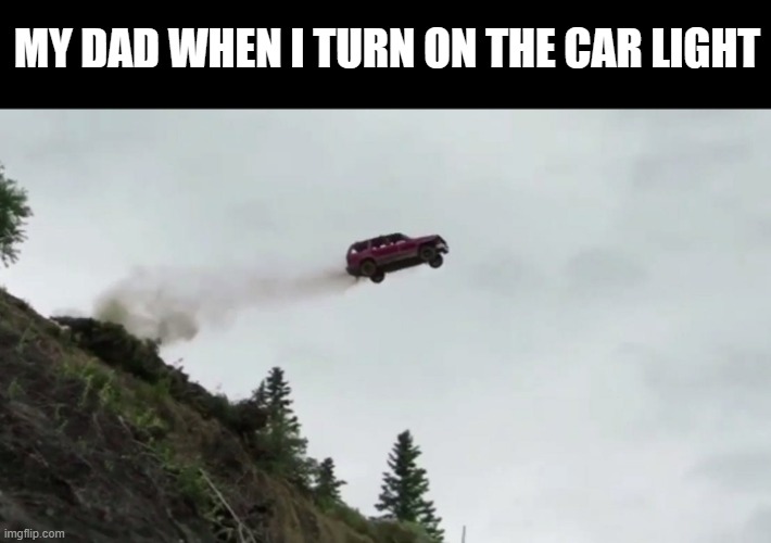 Meme #437 | MY DAD WHEN I TURN ON THE CAR LIGHT | image tagged in car driving off cliff,dads,cars,memes,relatable,funny | made w/ Imgflip meme maker