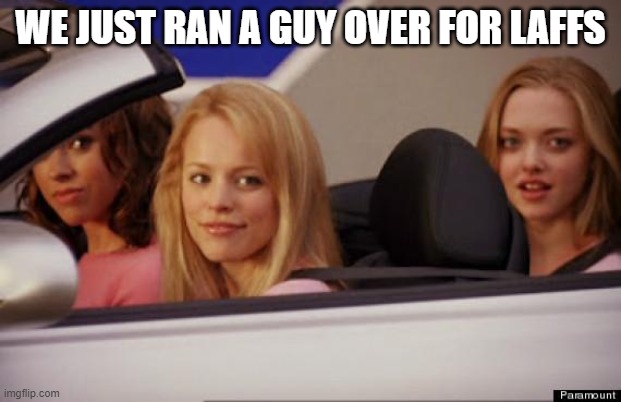 Get In Loser | WE JUST RAN A GUY OVER FOR LAFFS | image tagged in get in loser | made w/ Imgflip meme maker