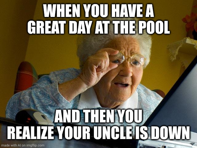 Grandma Finds The Internet | WHEN YOU HAVE A GREAT DAY AT THE POOL; AND THEN YOU REALIZE YOUR UNCLE IS DOWN | image tagged in memes,grandma finds the internet | made w/ Imgflip meme maker