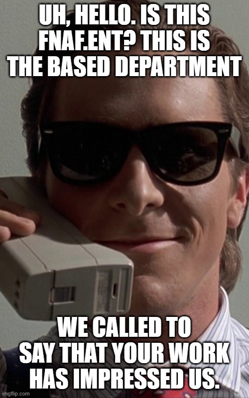 Patrick Bateman Phone | UH, HELLO. IS THIS FNAF.ENT? THIS IS THE BASED DEPARTMENT WE CALLED TO SAY THAT YOUR WORK HAS IMPRESSED US. | image tagged in patrick bateman phone | made w/ Imgflip meme maker