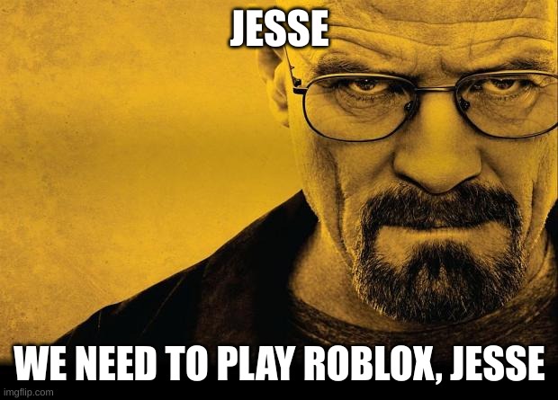 Breaking bad | JESSE WE NEED TO PLAY ROBLOX, JESSE | image tagged in breaking bad | made w/ Imgflip meme maker