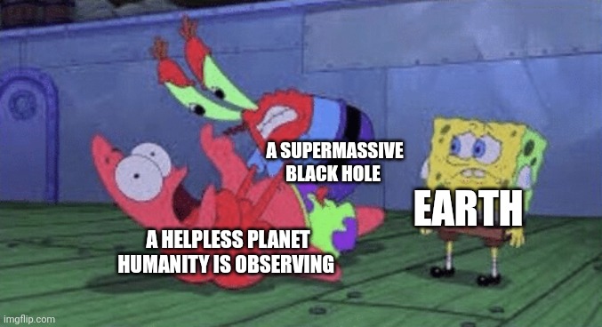 Whelp... There's another potential inhabitable planet deleted from the universe | A SUPERMASSIVE BLACK HOLE; EARTH; A HELPLESS PLANET HUMANITY IS OBSERVING | image tagged in mr krabs choking patrick | made w/ Imgflip meme maker