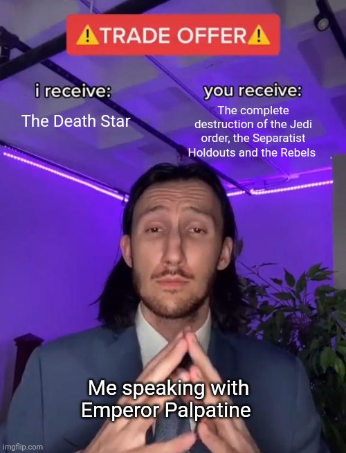 Making the emperor a deal he can't refuse | The complete destruction of the Jedi order, the Separatist Holdouts and the Rebels; The Death Star; Me speaking with
Emperor Palpatine | image tagged in trade offer | made w/ Imgflip meme maker