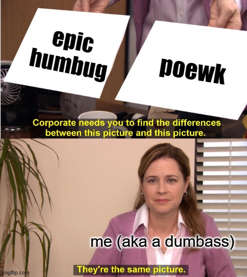 me in msm be like: | epic humbug; poewk; me (aka a dumbass) | image tagged in memes,they're the same picture | made w/ Imgflip meme maker