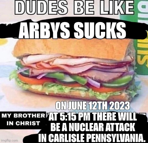 Brother in Christ Subway | ARBYS SUCKS; ON JUNE 12TH 2023 AT 5:15 PM THERE WILL BE A NUCLEAR ATTACK IN CARLISLE PENNSYLVANIA. | image tagged in brother in christ subway | made w/ Imgflip meme maker