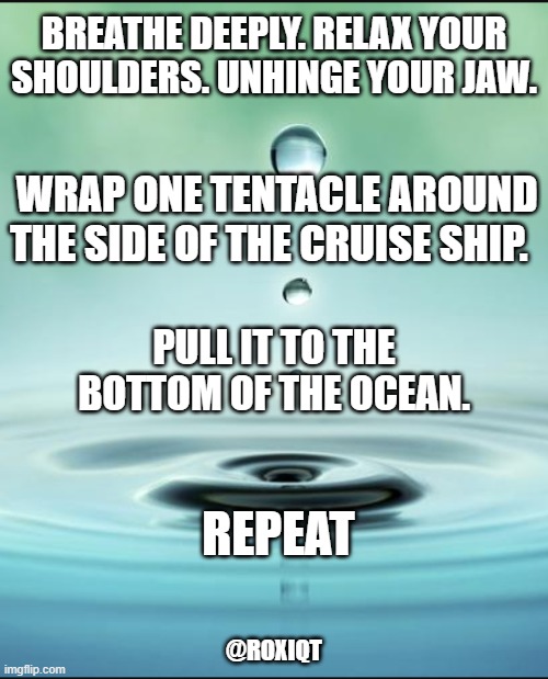 Tranquility  | BREATHE DEEPLY. RELAX YOUR SHOULDERS. UNHINGE YOUR JAW. WRAP ONE TENTACLE AROUND THE SIDE OF THE CRUISE SHIP. PULL IT TO THE BOTTOM OF THE OCEAN. REPEAT; @ROXIQT | image tagged in tranquility | made w/ Imgflip meme maker