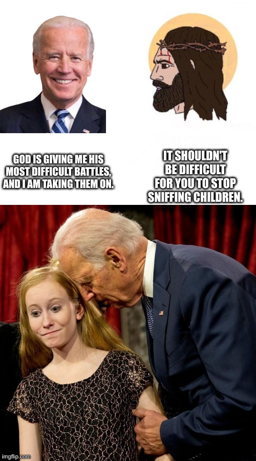 IT SHOULDN'T BE DIFFICULT FOR YOU TO STOP SNIFFING CHILDREN. GOD IS GIVING ME HIS MOST DIFFICULT BATTLES, AND I AM TAKING THEM ON. | image tagged in stop giving me your toughest battles empty,biden sniff | made w/ Imgflip meme maker