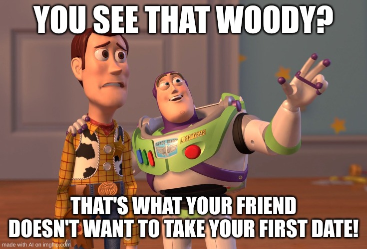 X, X Everywhere | YOU SEE THAT WOODY? THAT'S WHAT YOUR FRIEND DOESN'T WANT TO TAKE YOUR FIRST DATE! | image tagged in memes,x x everywhere | made w/ Imgflip meme maker