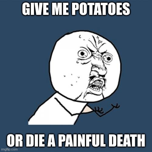 POTATOES! | GIVE ME POTATOES; OR DIE A PAINFUL DEATH | image tagged in potatoes,insane,bad meme | made w/ Imgflip meme maker