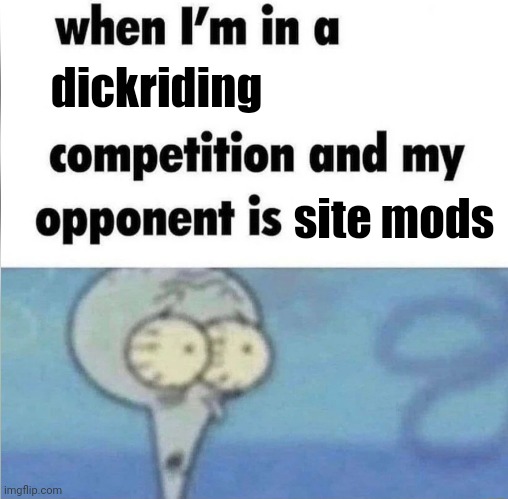 whe i'm in a competition and my opponent is | dickriding site mods | image tagged in whe i'm in a competition and my opponent is | made w/ Imgflip meme maker