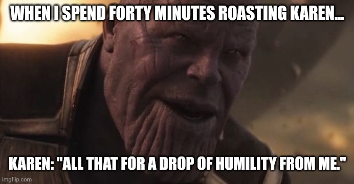 FRIGGIN KAREn!!!!!! | WHEN I SPEND FORTY MINUTES ROASTING KAREN... KAREN: "ALL THAT FOR A DROP OF HUMILITY FROM ME." | image tagged in thanos all that for a drop of blood | made w/ Imgflip meme maker