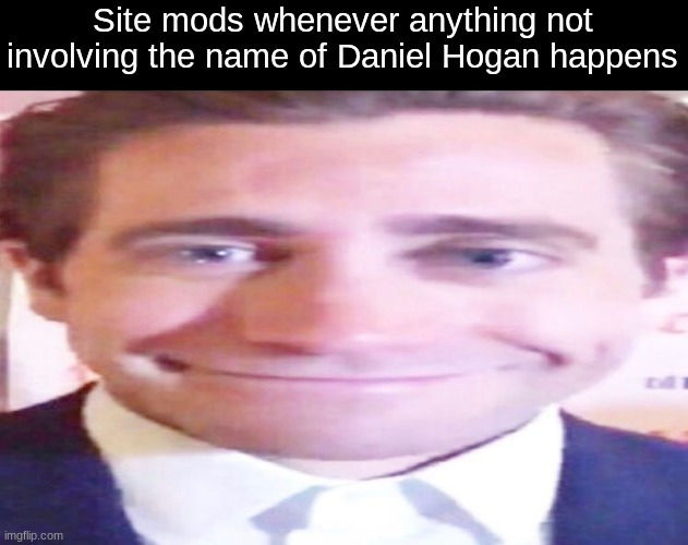 wide jake gyllenhaal | Site mods whenever anything not involving the name of Daniel Hogan happens | image tagged in wide jake gyllenhaal | made w/ Imgflip meme maker