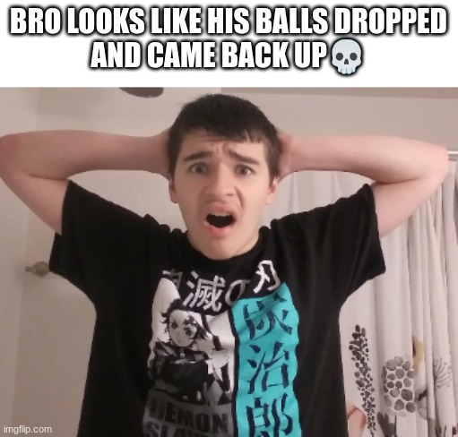 BRO LOOKS LIKE HIS BALLS DROPPED

AND CAME BACK UP💀 | made w/ Imgflip meme maker