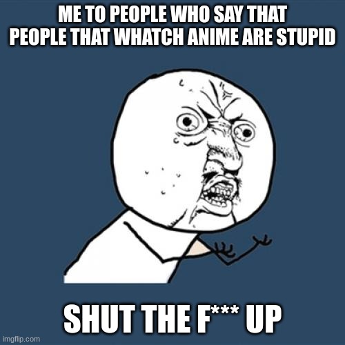 Y U No | ME TO PEOPLE WHO SAY THAT PEOPLE THAT WHATCH ANIME ARE STUPID; SHUT THE F*** UP | image tagged in memes,y u no | made w/ Imgflip meme maker