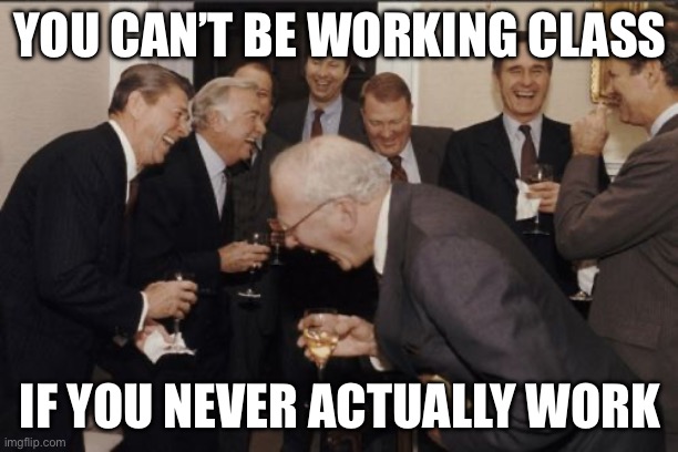 Laughing Men In Suits | YOU CAN’T BE WORKING CLASS; IF YOU NEVER ACTUALLY WORK | image tagged in memes,laughing men in suits | made w/ Imgflip meme maker