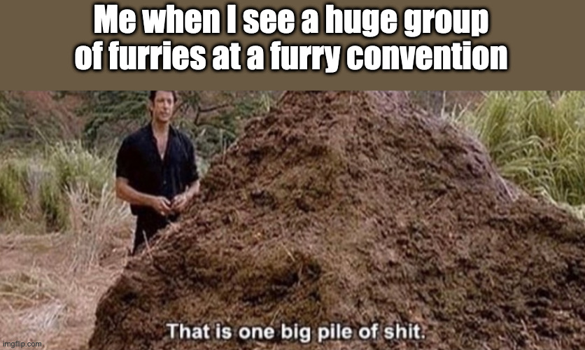 The truth | Me when I see a huge group of furries at a furry convention | image tagged in that is one big pile of shit | made w/ Imgflip meme maker