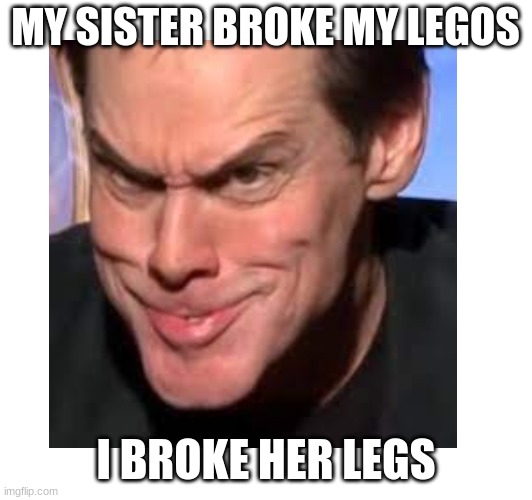 MY SISTER BROKE MY LEGOS; I BROKE HER LEGS | made w/ Imgflip meme maker
