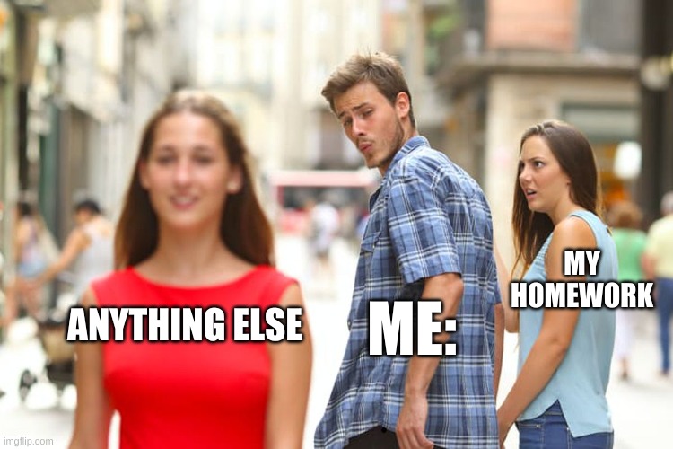 i can never do my homework idk why | MY HOMEWORK; ANYTHING ELSE; ME: | image tagged in memes,distracted boyfriend | made w/ Imgflip meme maker