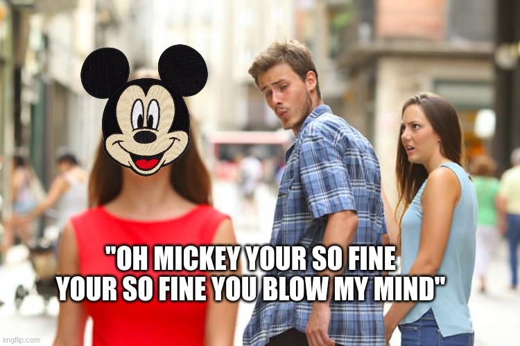 ''oh mickey'' song meme | ''OH MICKEY YOUR SO FINE YOUR SO FINE YOU BLOW MY MIND'' | image tagged in memes,distracted boyfriend,mickey mouse | made w/ Imgflip meme maker