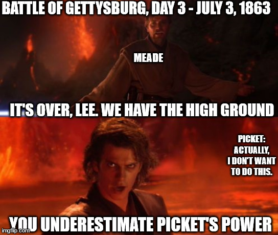 It's Over, Anakin, I Have the High Ground | BATTLE OF GETTYSBURG, DAY 3 - JULY 3, 1863; MEADE; IT'S OVER, LEE. WE HAVE THE HIGH GROUND; PICKET: ACTUALLY, I DON'T WANT TO DO THIS. YOU UNDERESTIMATE PICKET'S POWER | image tagged in it's over anakin i have the high ground | made w/ Imgflip meme maker