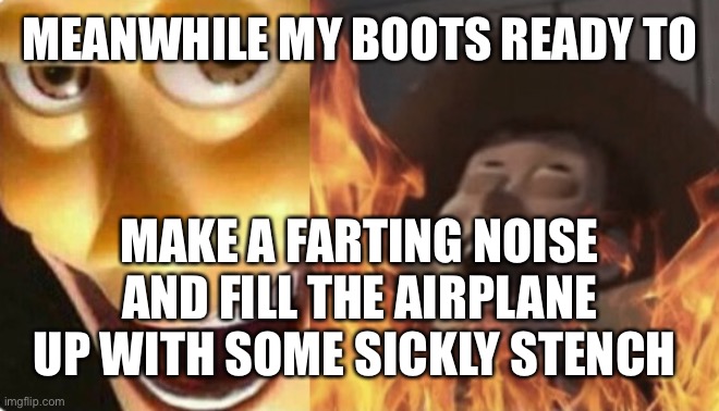 No | MEANWHILE MY BOOTS READY TO; MAKE A FARTING NOISE AND FILL THE AIRPLANE UP WITH SOME SICKLY STENCH | image tagged in satanic woody no spacing | made w/ Imgflip meme maker