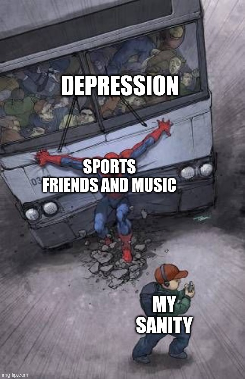 so true | DEPRESSION; SPORTS FRIENDS AND MUSIC; MY SANITY | image tagged in spiderman stopping bus | made w/ Imgflip meme maker