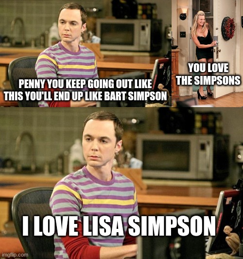 big bang theory meme | YOU LOVE THE SIMPSONS; PENNY YOU KEEP GOING OUT LIKE THIS YOU'LL END UP LIKE BART SIMPSON; I LOVE LISA SIMPSON | made w/ Imgflip meme maker