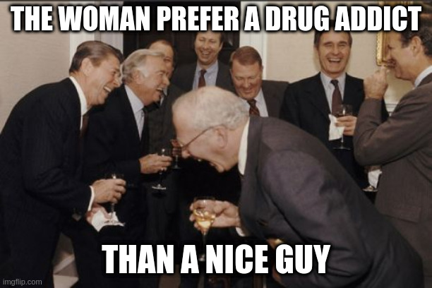 nice guy is fried | THE WOMAN PREFER A DRUG ADDICT; THAN A NICE GUY | image tagged in memes,laughing men in suits | made w/ Imgflip meme maker