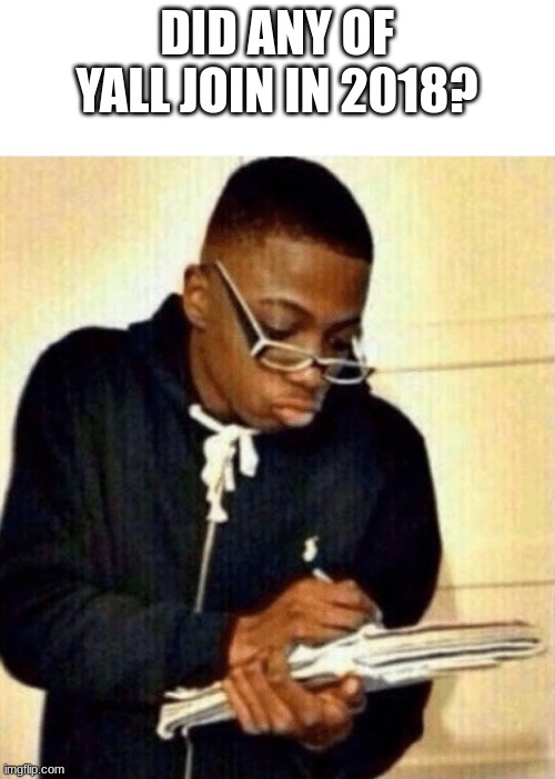 nerd taking notes | DID ANY OF YALL JOIN IN 2018? | image tagged in nerd taking notes | made w/ Imgflip meme maker