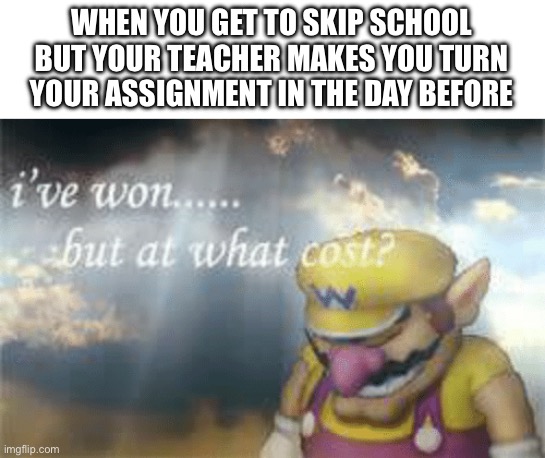 It would have been due when I was gone |  WHEN YOU GET TO SKIP SCHOOL BUT YOUR TEACHER MAKES YOU TURN YOUR ASSIGNMENT IN THE DAY BEFORE | image tagged in i've won but at what cost,memes,school | made w/ Imgflip meme maker