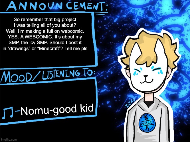 ANNOUNCEMENT!!!! | So remember that big project I was telling all of you about? Well, I’m making a full on webcomic. YES. A WEBCOMIC. It’s about my SMP, the Icy SMP. Should I post it in “drawings” or “Minecraft”? Tell me pls; Nomu-good kid | image tagged in icyxd announcement template | made w/ Imgflip meme maker