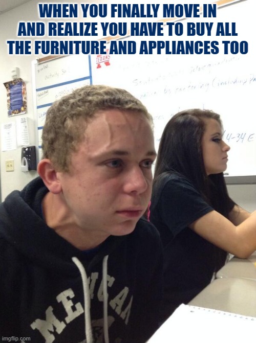 Hold fart | WHEN YOU FINALLY MOVE IN AND REALIZE YOU HAVE TO BUY ALL THE FURNITURE AND APPLIANCES TOO | image tagged in hold fart | made w/ Imgflip meme maker