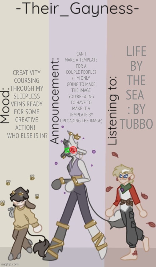 Temp anyone? --i'm bored | CAN I MAKE A TEMPLATE FOR A COUPLE PEOPLE? ( I'M ONLY GOING TO MAKE THE IMAGE YOU'RE GOING TO HAVE TO MAKE IT A TEMPLATE BY UPLOADING THE IMAGE); CREATIVITY COURSING THROUGH MY SLEEPLESS VEINS READY FOR SOME CREATIVE ACTION!  
 WHO ELSE IS IN? LIFE BY THE SEA 
: BY TUBBO | image tagged in new temp 3 | made w/ Imgflip meme maker