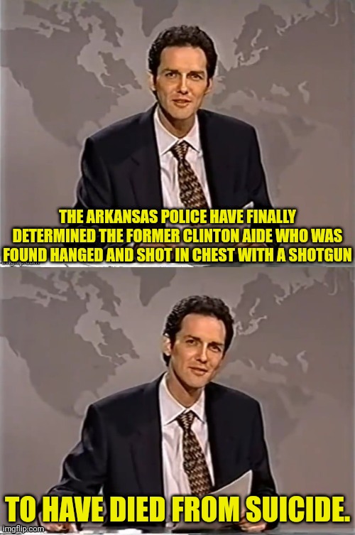 None Surprised | THE ARKANSAS POLICE HAVE FINALLY DETERMINED THE FORMER CLINTON AIDE WHO WAS FOUND HANGED AND SHOT IN CHEST WITH A SHOTGUN; TO HAVE DIED FROM SUICIDE. | image tagged in weekend update with norm,clinton,epstein,suicide,murder | made w/ Imgflip meme maker