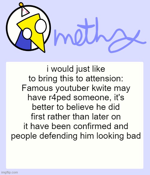 Mothry Meep temp | i would just like to bring this to attension: Famous youtuber kwite may have r4ped someone, it's better to believe he did first rather than later on it have been confirmed and people defending him looking bad | image tagged in mothry meep temp | made w/ Imgflip meme maker