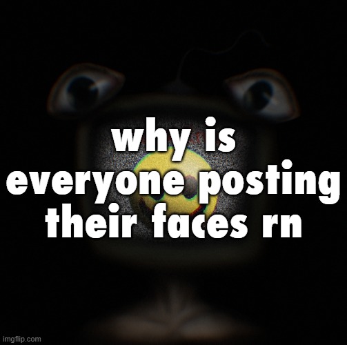 tf | why is everyone posting their faces rn | image tagged in weirdcore screen thingy | made w/ Imgflip meme maker