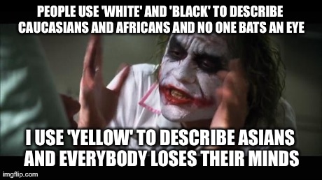 And everybody loses their minds Meme | PEOPLE USE 'WHITE' AND 'BLACK' TO DESCRIBE CAUCASIANS AND AFRICANS AND NO ONE BATS AN EYE I USE 'YELLOW' TO DESCRIBE ASIANS AND EVERYBODY LO | image tagged in memes,and everybody loses their minds,racism | made w/ Imgflip meme maker