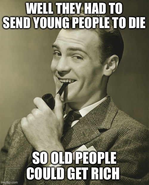 Smug | WELL THEY HAD TO SEND YOUNG PEOPLE TO DIE SO OLD PEOPLE COULD GET RICH | image tagged in smug | made w/ Imgflip meme maker