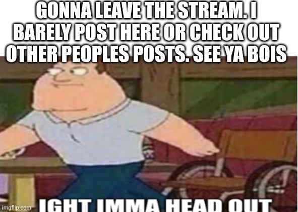 Yeah im out. | GONNA LEAVE THE STREAM. I BARELY POST HERE OR CHECK OUT OTHER PEOPLES POSTS. SEE YA BOIS | image tagged in joe swanson ight imma head out | made w/ Imgflip meme maker